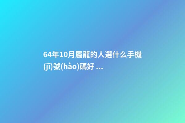 64年10月屬龍的人選什么手機(jī)號(hào)碼好，三個(gè)一的最好？ 請(qǐng)問1964年10月是屬什么？-第1張-觀點(diǎn)-玄機(jī)派